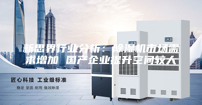 新思界行業(yè)分析：除濕機(jī)市場需求增加 國產(chǎn)企業(yè)提升空間較大