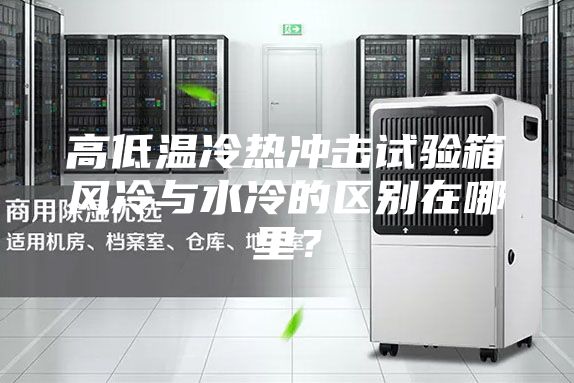 高低溫冷熱沖擊試驗箱風(fēng)冷與水冷的區(qū)別在哪里？