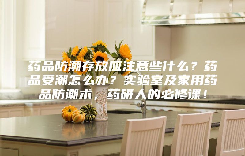 藥品防潮存放應(yīng)注意些什么？藥品受潮怎么辦？實(shí)驗(yàn)室及家用藥品防潮術(shù)，藥研人的必修課！