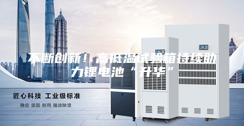 不斷創(chuàng)新！高低溫試驗箱持續(xù)助力鋰電池“升華”