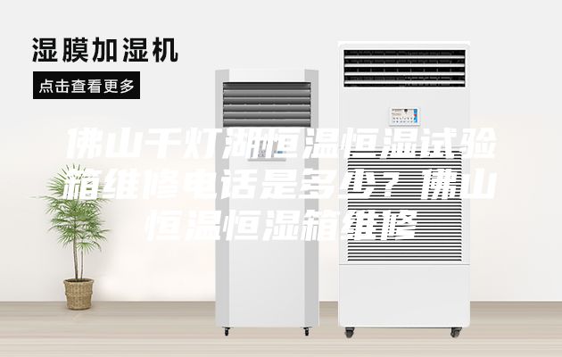 佛山千燈湖恒溫恒濕試驗箱維修電話是多少？佛山恒溫恒濕箱維修