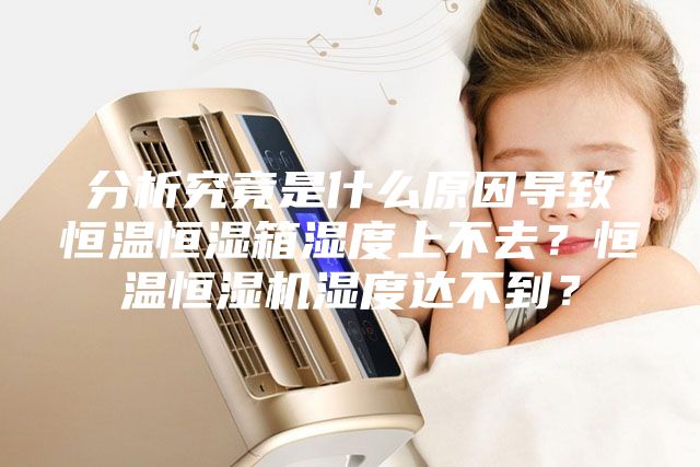 分析究竟是什么原因導致恒溫恒濕箱濕度上不去？恒溫恒濕機濕度達不到？