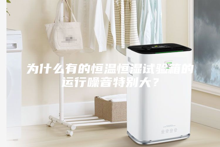 為什么有的恒溫恒濕試驗箱的運(yùn)行噪音特別大？