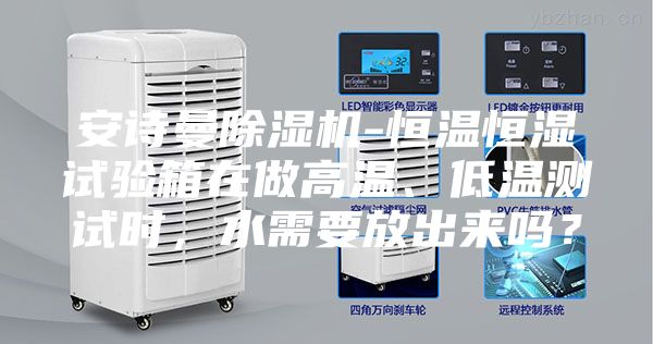 安詩曼除濕機-恒溫恒濕試驗箱在做高溫、低溫測試時，水需要放出來嗎？