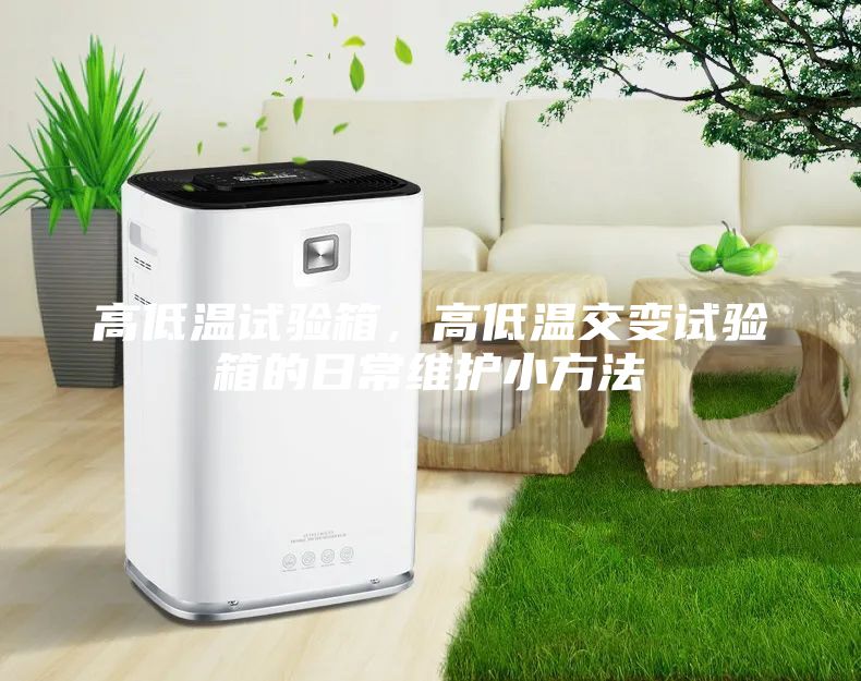 高低溫試驗(yàn)箱，高低溫交變?cè)囼?yàn)箱的日常維護(hù)小方法