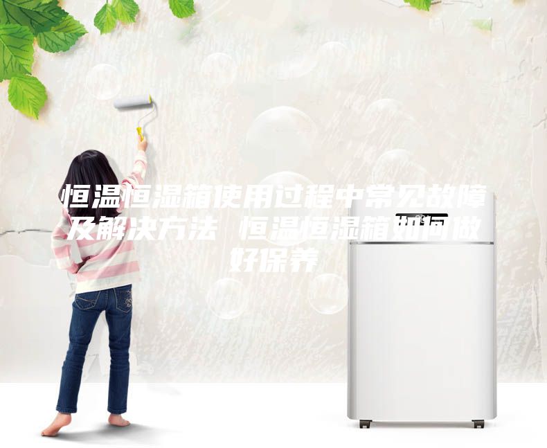 恒溫恒濕箱使用過(guò)程中常見(jiàn)故障及解決方法 恒溫恒濕箱如何做好保養(yǎng)