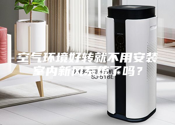 空氣環(huán)境好轉(zhuǎn)就不用安裝室內(nèi)新風系統(tǒng)了嗎？