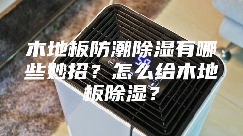 木地板防潮除濕有哪些妙招？怎么給木地板除濕？