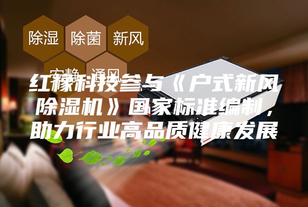 紅橡科技參與《戶式新風(fēng)除濕機(jī)》國(guó)家標(biāo)準(zhǔn)編制，助力行業(yè)高品質(zhì)健康發(fā)展