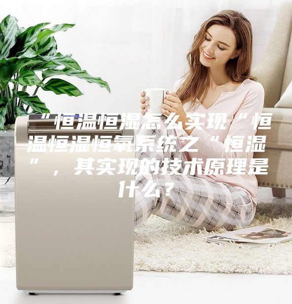 “恒溫恒濕怎么實現(xiàn)“恒溫恒濕恒氧系統(tǒng)之“恒濕”，其實現(xiàn)的技術(shù)原理是什么？
