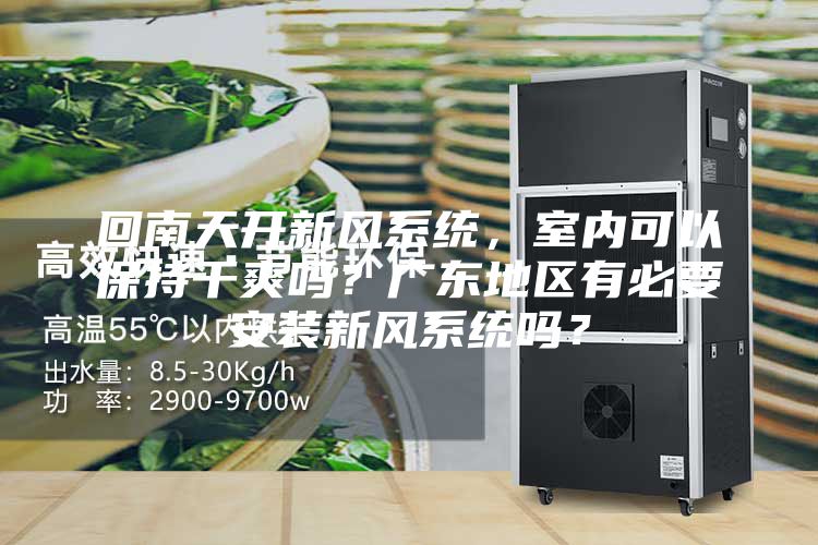 回南天開新風(fēng)系統(tǒng)，室內(nèi)可以保持干爽嗎？廣東地區(qū)有必要安裝新風(fēng)系統(tǒng)嗎？