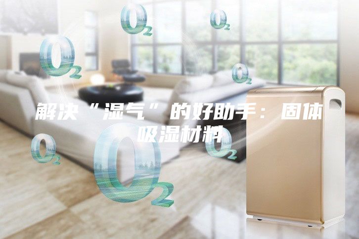 解決“濕氣”的好助手：固體吸濕材料