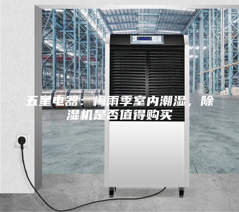 五星電器：梅雨季室內(nèi)潮濕，除濕機是否值得購買