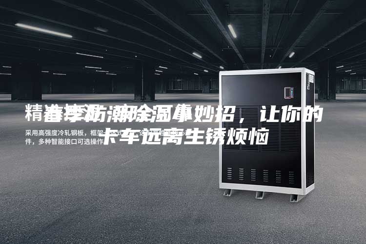 春季防潮除濕小妙招，讓你的卡車遠(yuǎn)離生銹煩惱