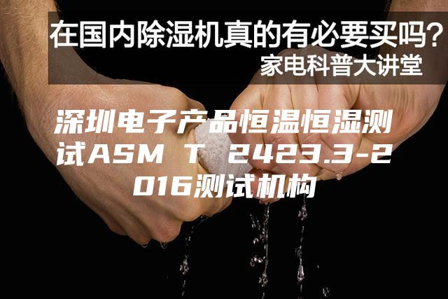 深圳電子產(chǎn)品恒溫恒濕測(cè)試ASM∕T 2423.3-2016測(cè)試機(jī)構(gòu)