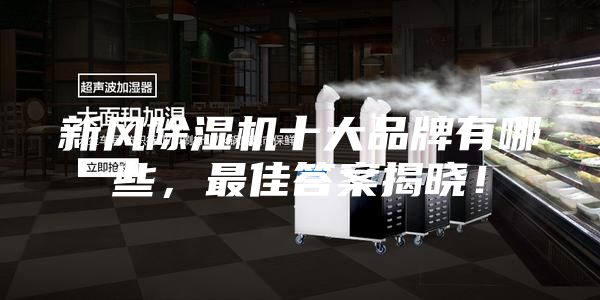 新風(fēng)除濕機(jī)十大品牌有哪些，最佳答案揭曉！