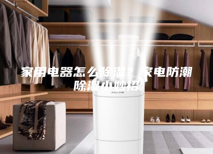家用電器怎么除濕？家電防潮除濕小妙招