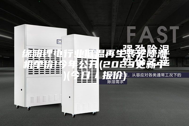 綿陽鋰電行業(yè)低溫再生轉(zhuǎn)輪除濕機單價!今年公開(2023更新中)(今日／報價)