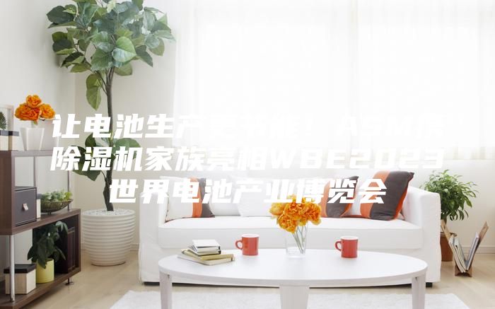 讓電池生產(chǎn)更節(jié)能！ASM攜除濕機家族亮相WBE2023世界電池產(chǎn)業(yè)博覽會