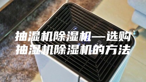抽濕機(jī)除濕機(jī)—選購抽濕機(jī)除濕機(jī)的方法