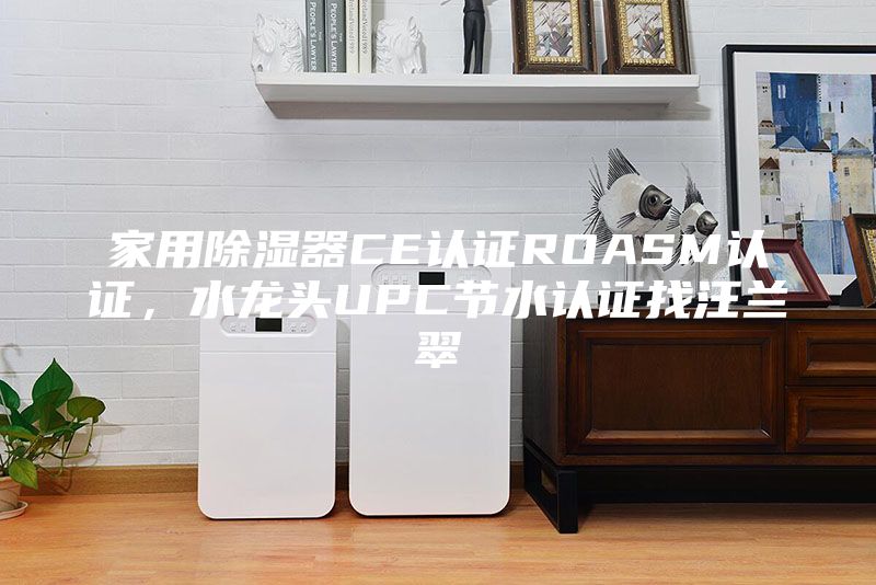 家用除濕器CE認(rèn)證ROASM認(rèn)證，水龍頭UPC節(jié)水認(rèn)證找汪蘭翠