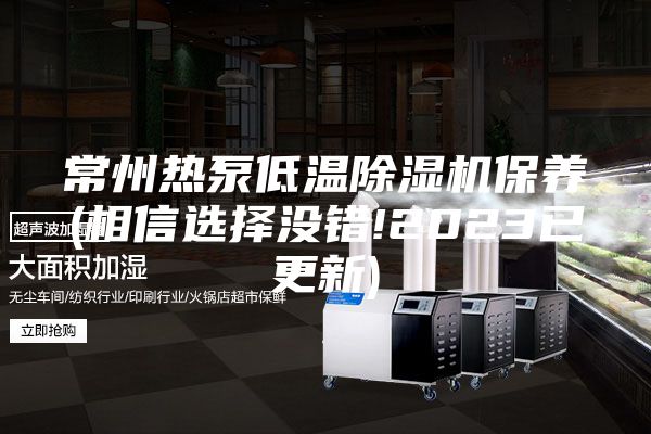 常州熱泵低溫除濕機(jī)保養(yǎng)(相信選擇沒錯(cuò)!2023已更新)