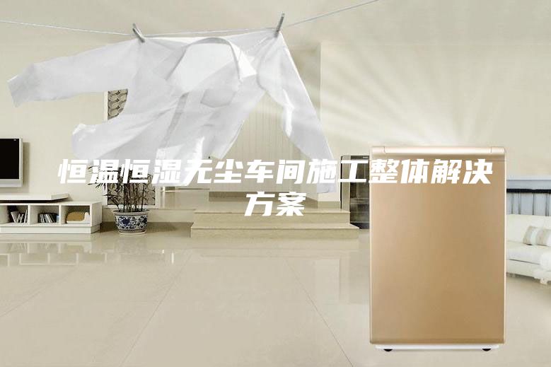 恒溫恒濕無(wú)塵車(chē)間施工整體解決方案