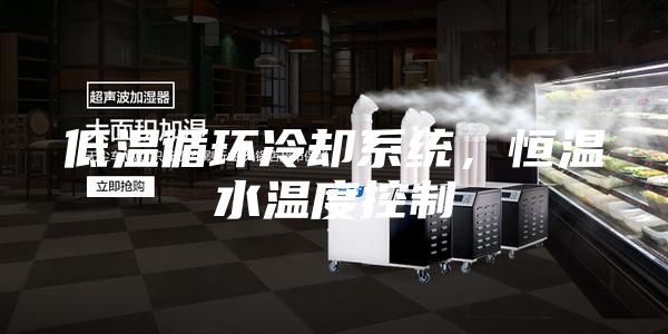 低溫循環(huán)冷卻系統(tǒng)，恒溫水溫度控制