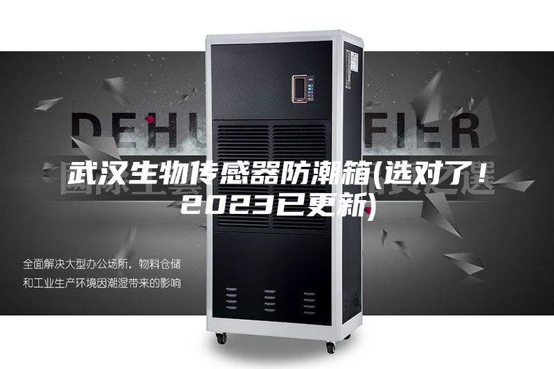 武漢生物傳感器防潮箱(選對(duì)了！2023已更新)