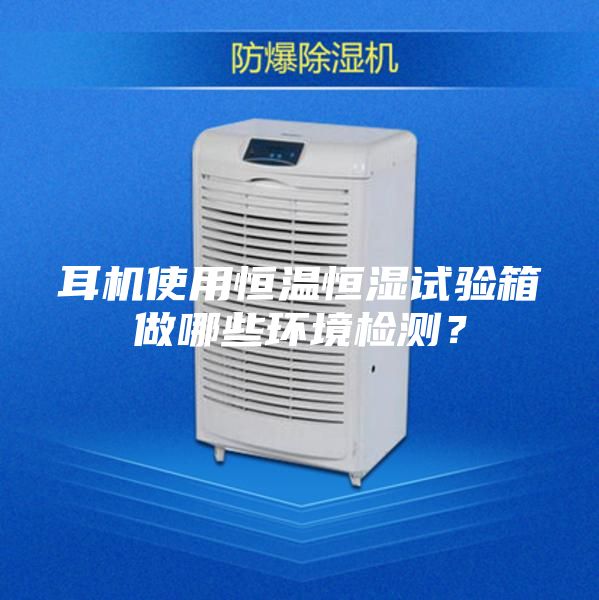耳機(jī)使用恒溫恒濕試驗箱做哪些環(huán)境檢測？
