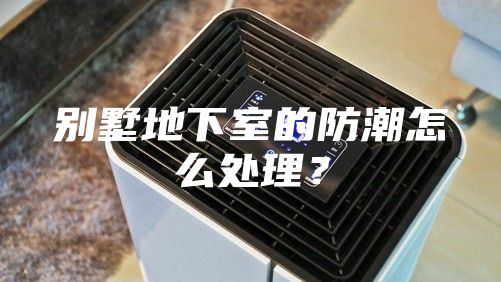別墅地下室的防潮怎么處理？