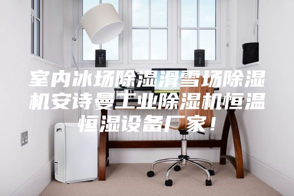室內(nèi)冰場除濕滑雪場除濕機安詩曼工業(yè)除濕機恒溫恒濕設(shè)備廠家！