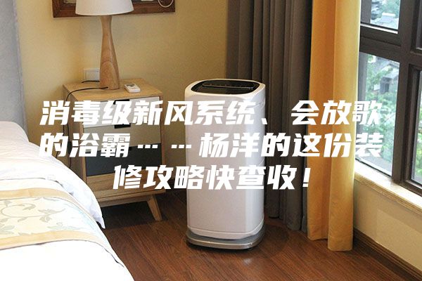 消毒級(jí)新風(fēng)系統(tǒng)、會(huì)放歌的浴霸……楊洋的這份裝修攻略快查收！