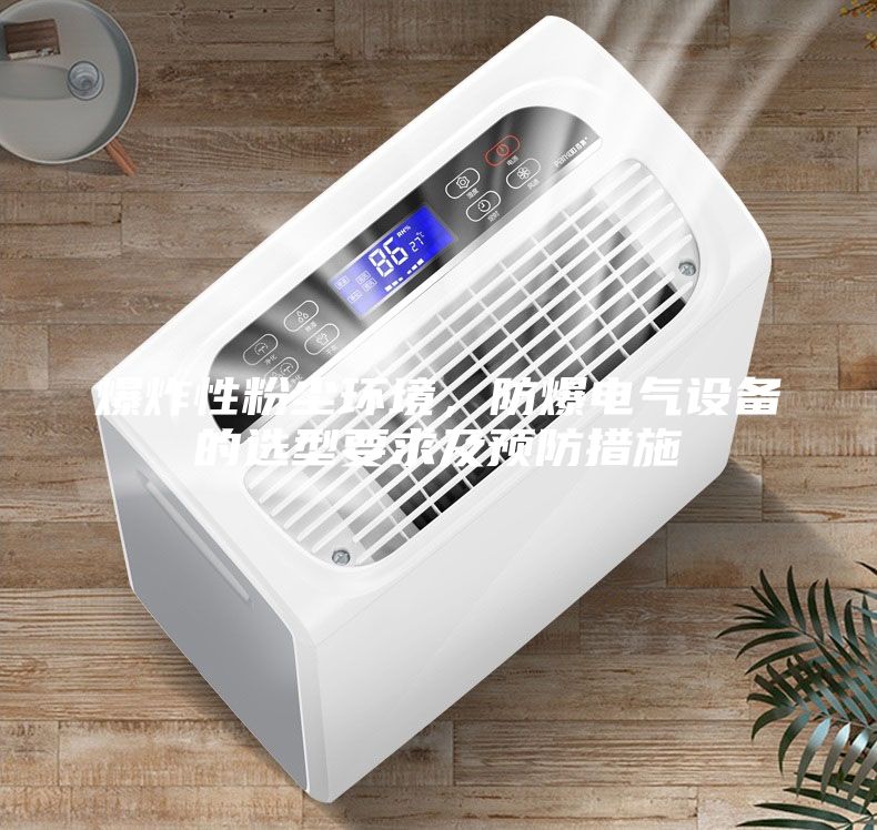 爆炸性粉塵環(huán)境，防爆電氣設(shè)備的選型要求及預(yù)防措施