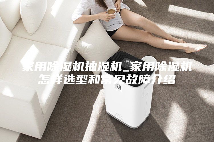 家用除濕機(jī)抽濕機(jī)_家用除濕機(jī)怎樣選型和常見(jiàn)故障介紹
