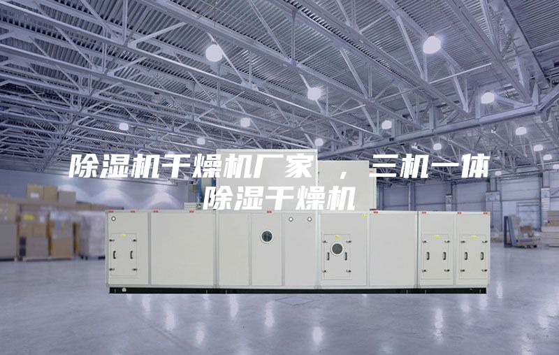 除濕機干燥機廠家 ，三機一體除濕干燥機
