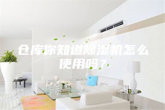 倉(cāng)庫(kù)你知道除濕機(jī)怎么使用嗎？