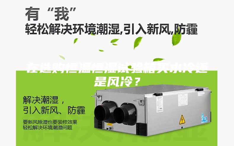 在選購(gòu)恒溫恒濕試驗(yàn)箱買水冷還是風(fēng)冷？