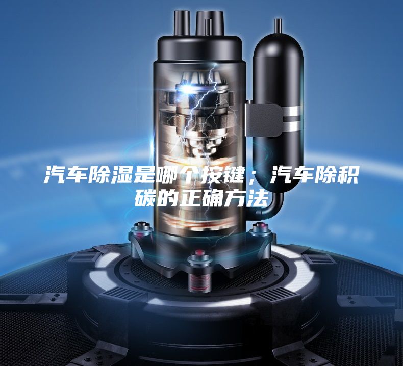 汽車除濕是哪個按鍵；汽車除積碳的正確方法