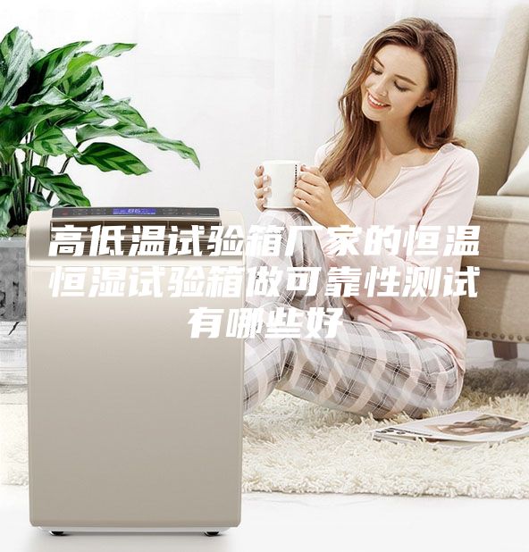 高低溫試驗(yàn)箱廠家的恒溫恒濕試驗(yàn)箱做可靠性測試有哪些好