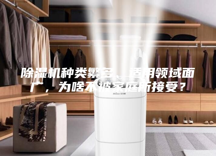 除濕機(jī)種類繁多、適用領(lǐng)域面廣，為啥不被家庭所接受？