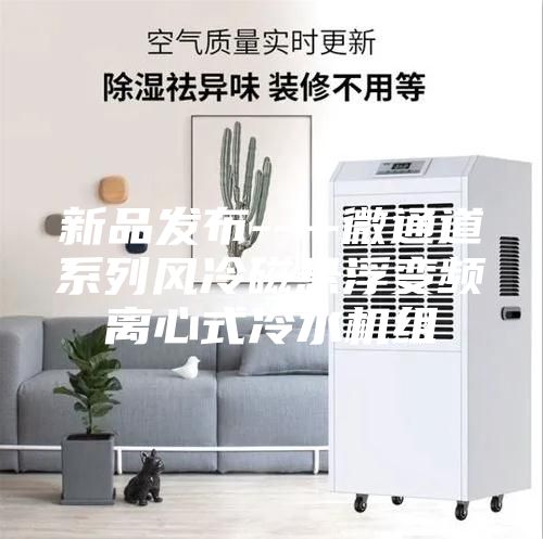 新品發(fā)布----微通道系列風(fēng)冷磁懸浮變頻離心式冷水機(jī)組