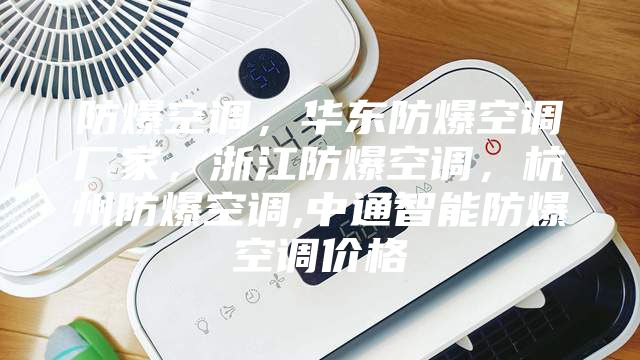 防爆空調，華東防爆空調廠家，浙江防爆空調，杭州防爆空調,中通智能防爆空調價格