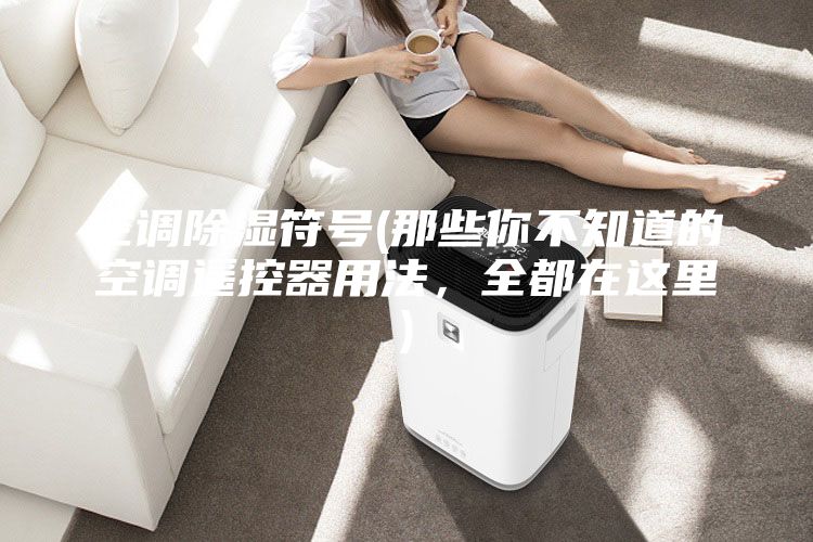 空調(diào)除濕符號(hào)(那些你不知道的空調(diào)遙控器用法，全都在這里)